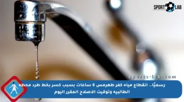 رسميًا.. انقطاع مياه كفر طهرمس 6 ساعات بسبب كسر بخط طرد محطة الطالبية وتوقيت الإصلاح المقرر اليوم